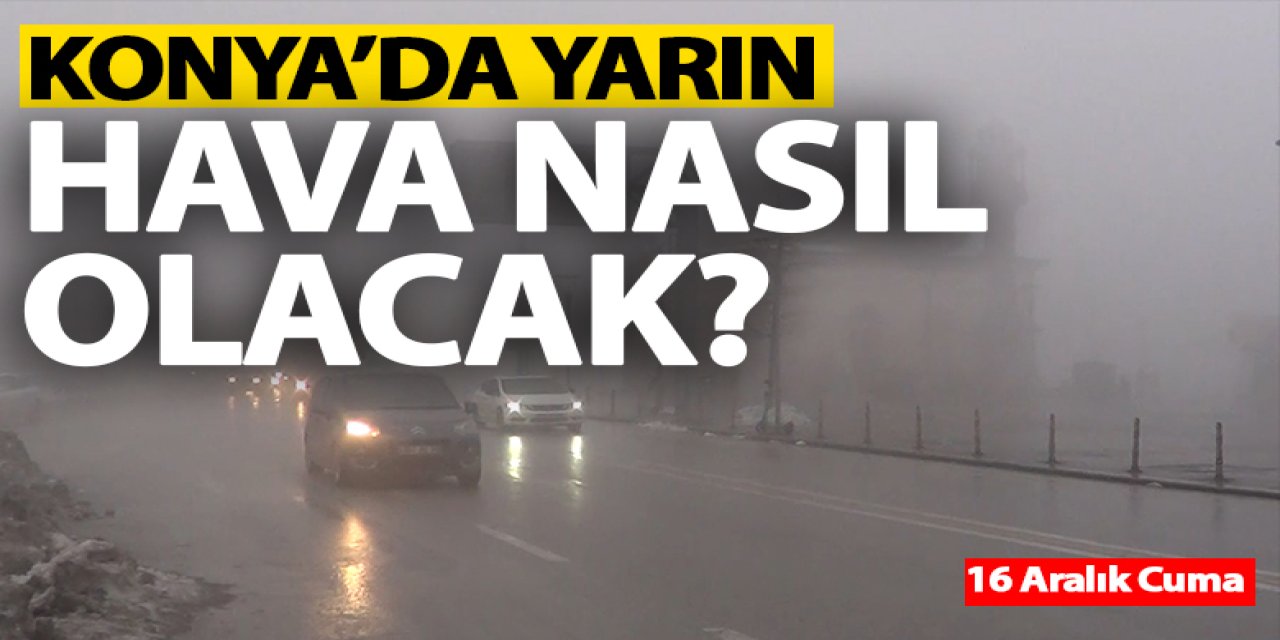 Konya'da yarın hava nasıl olacak? 16 Aralık Cuma Konya hava durumu..