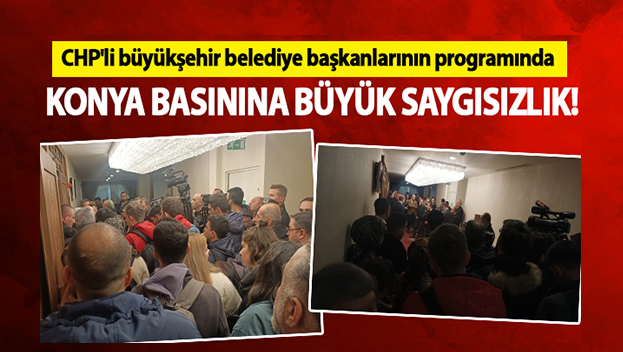 CHP'li büyükşehir belediye başkanlarının programında Konya basınına büyük saygısızlık!