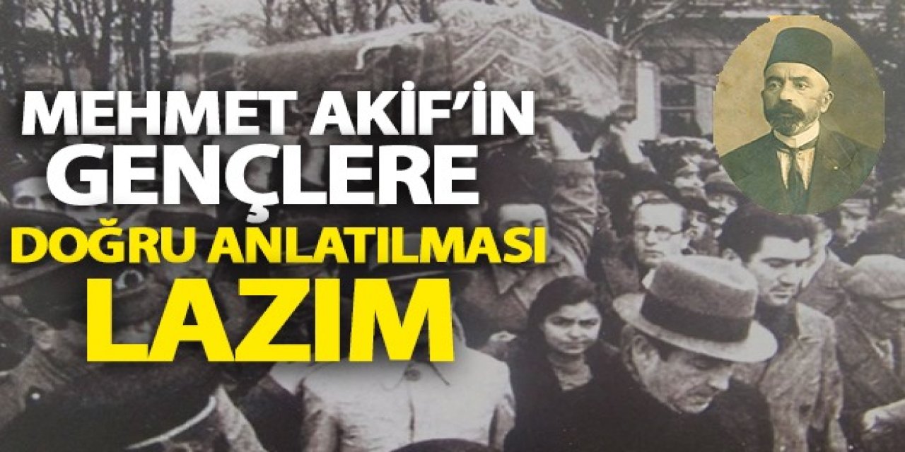 Mehmet Akif’in gençlere doğru anlatılması lazım!