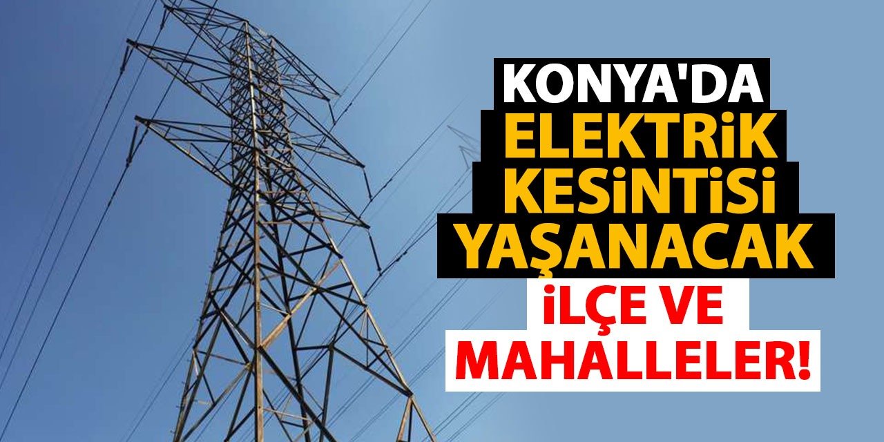 Konya’da Elektrik Kesintileri Yaşanmaya Devam Ediyor! Kesinti Yaşayacak O İlçe Ve Mahalleler...