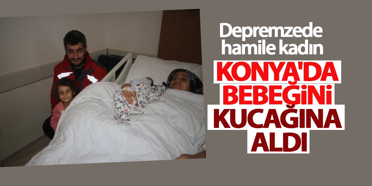 Depremzede hamile kadın Konya'da bebeğini kucağına aldı