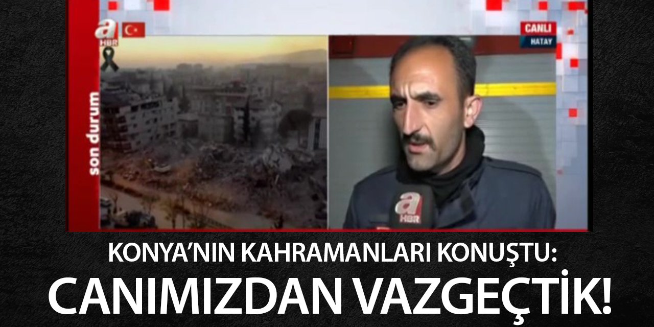 Konya'nın kahramanları konuştu: Canımızdan vazgeçtik!