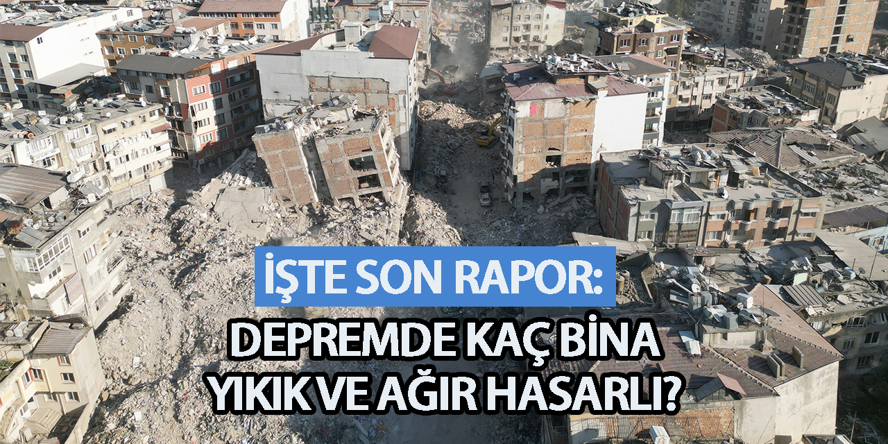 İşte son rapor: Depremde kaç bina yıkık ve ağır hasarlı?