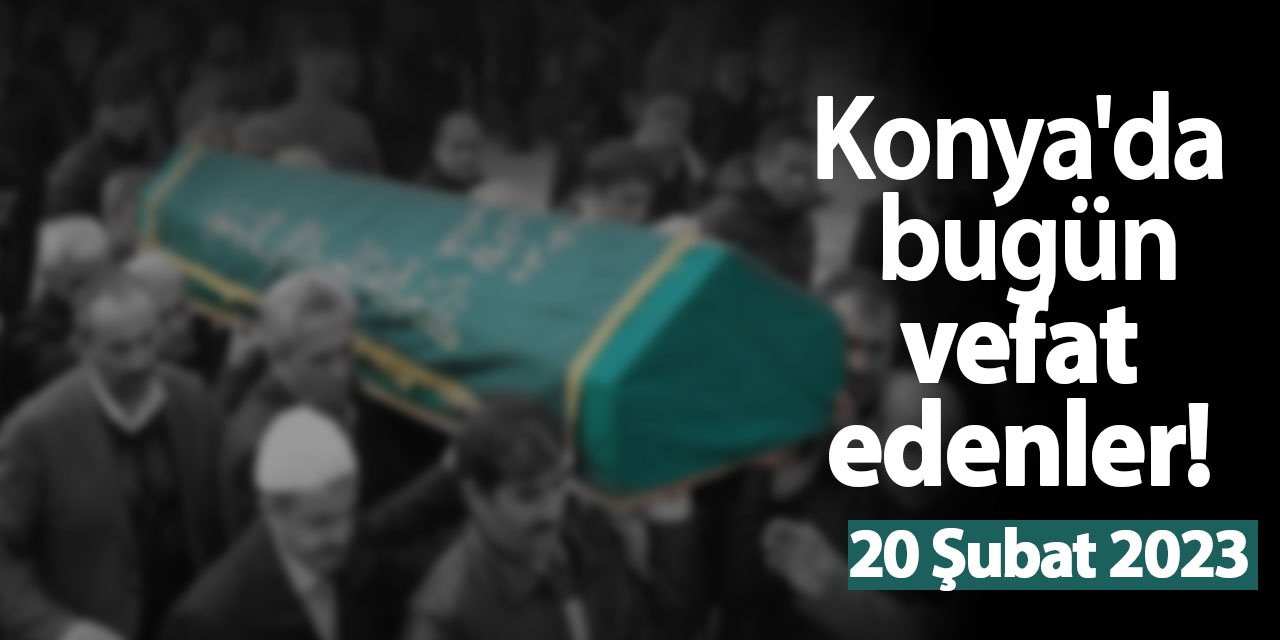 Konya'da bugün vefat edenler! 20 Şubat 2023