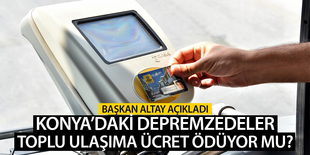 Konya'daki depremzedeler toplu ulaşıma ücret ödüyor mu? Başkan Altay açıkladı!