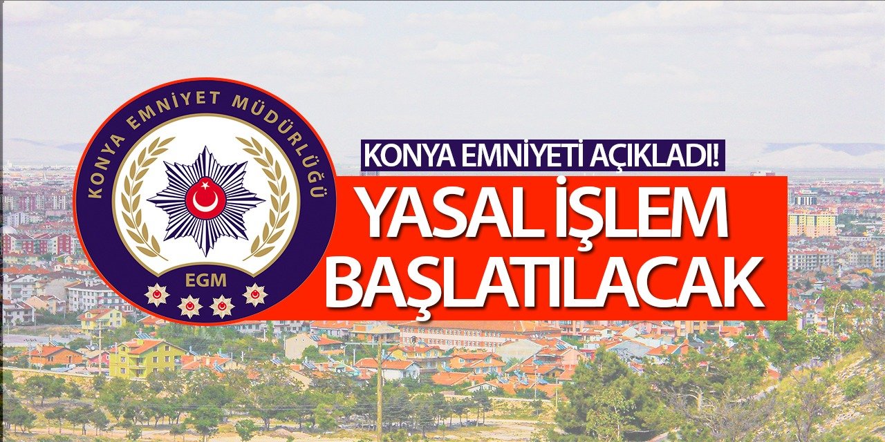 Konya Emniyeti açıkladı: Yasal işlem başlatılacak!