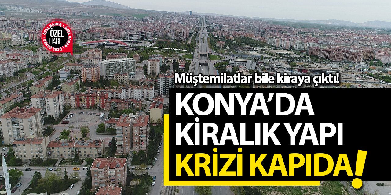 Konya’da kiralık yapı krizi kapıda! Müştemilatlar bile kiraya çıktı!