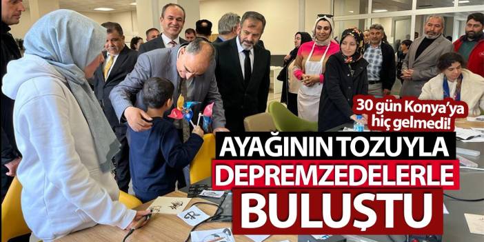 30 gün Konya’ya hiç gelmedi! Ayağının tozuyla depremzedelerle buluştu