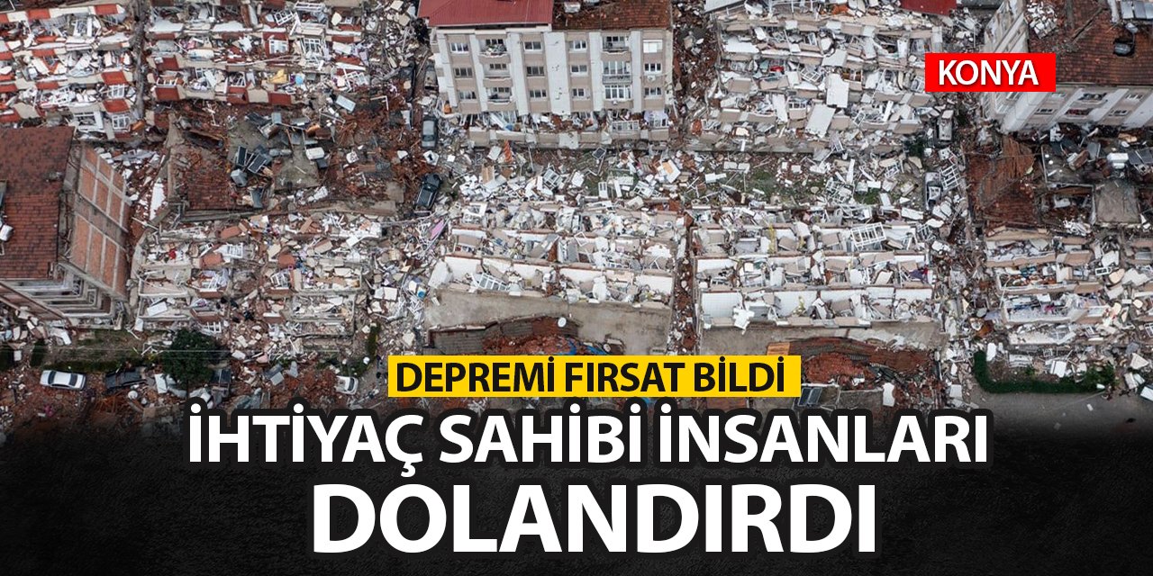 Konya'da depremi fırsat bilip onlarca ihtiyaç sahibini dolandırdı