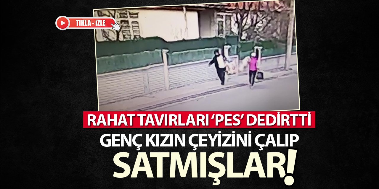 Genç kızın çeyizini çalıp satmışlar! Rahat tavırları pes dedirtti