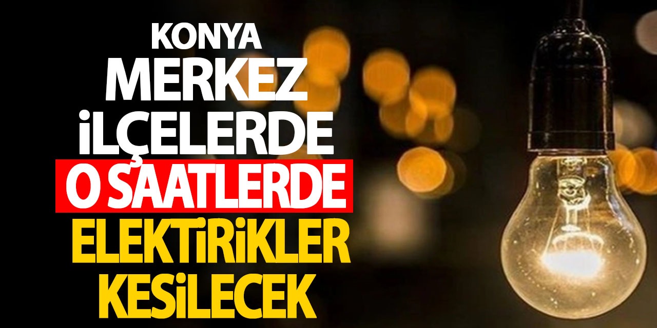 Konya Merkez İlçelerde O Saatlerde Elektirikler Kesilecek! İşte O Saatler...