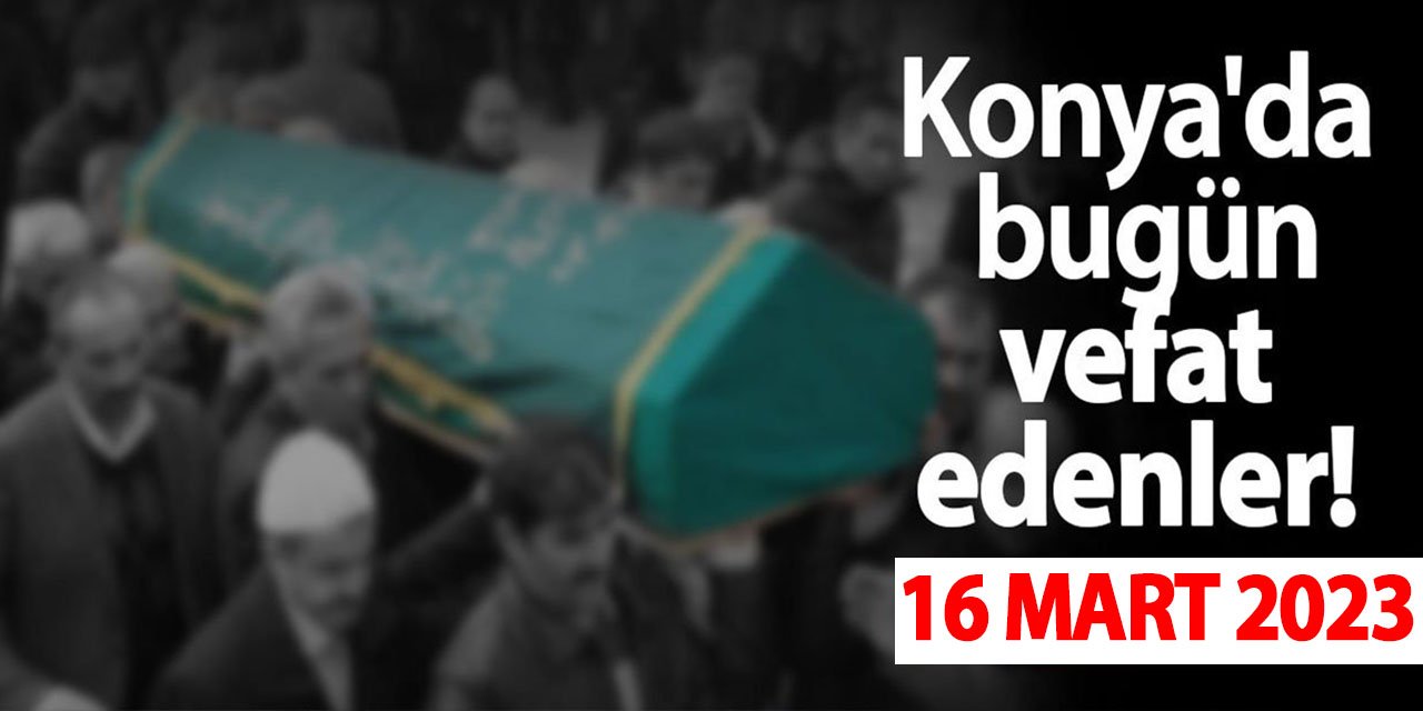 Konya'da 16 Mart'ta vefat edenler!