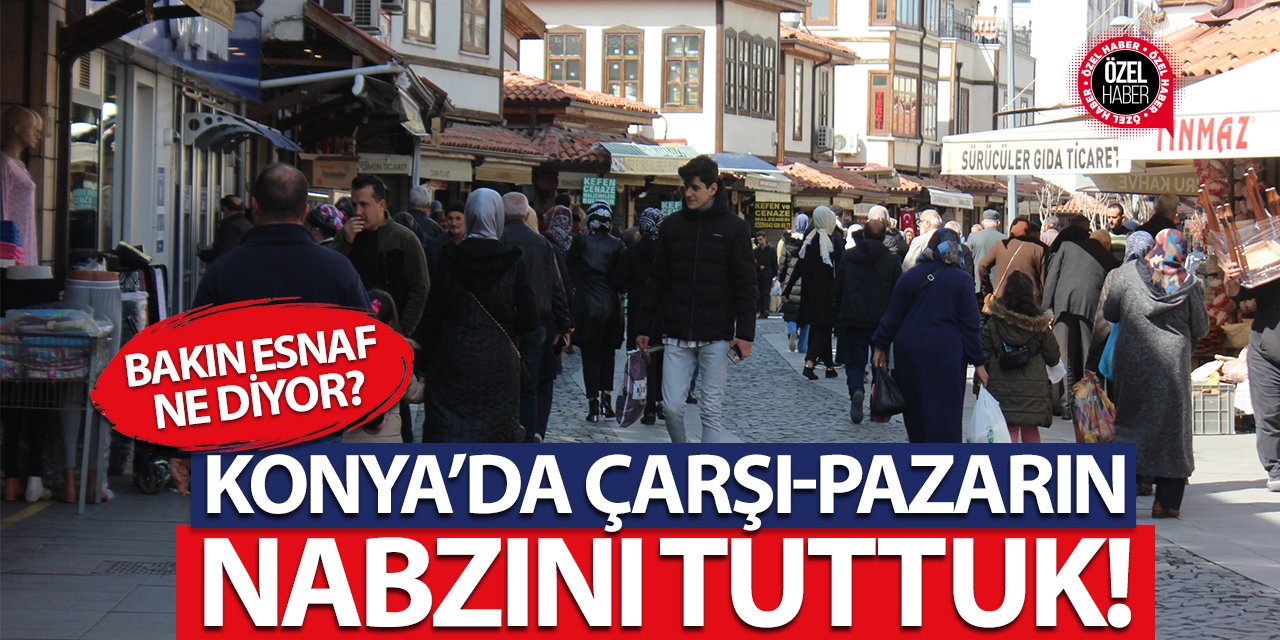 Konya’da çarşı-pazarın nabzını tuttuk! Bakın esnaf ne diyor?