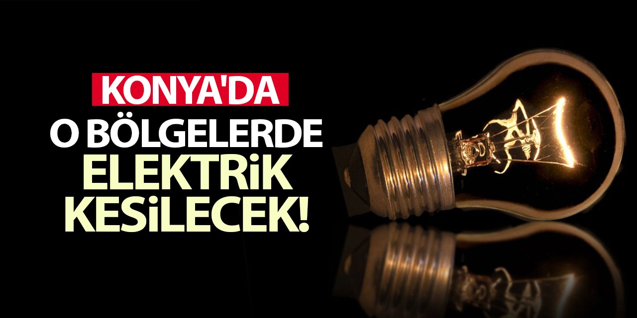 29 Mart'ta Konya'nın O İlçe ve Mahallelerinde Elektrikler Kesilecek! İşte O Mahalleler...