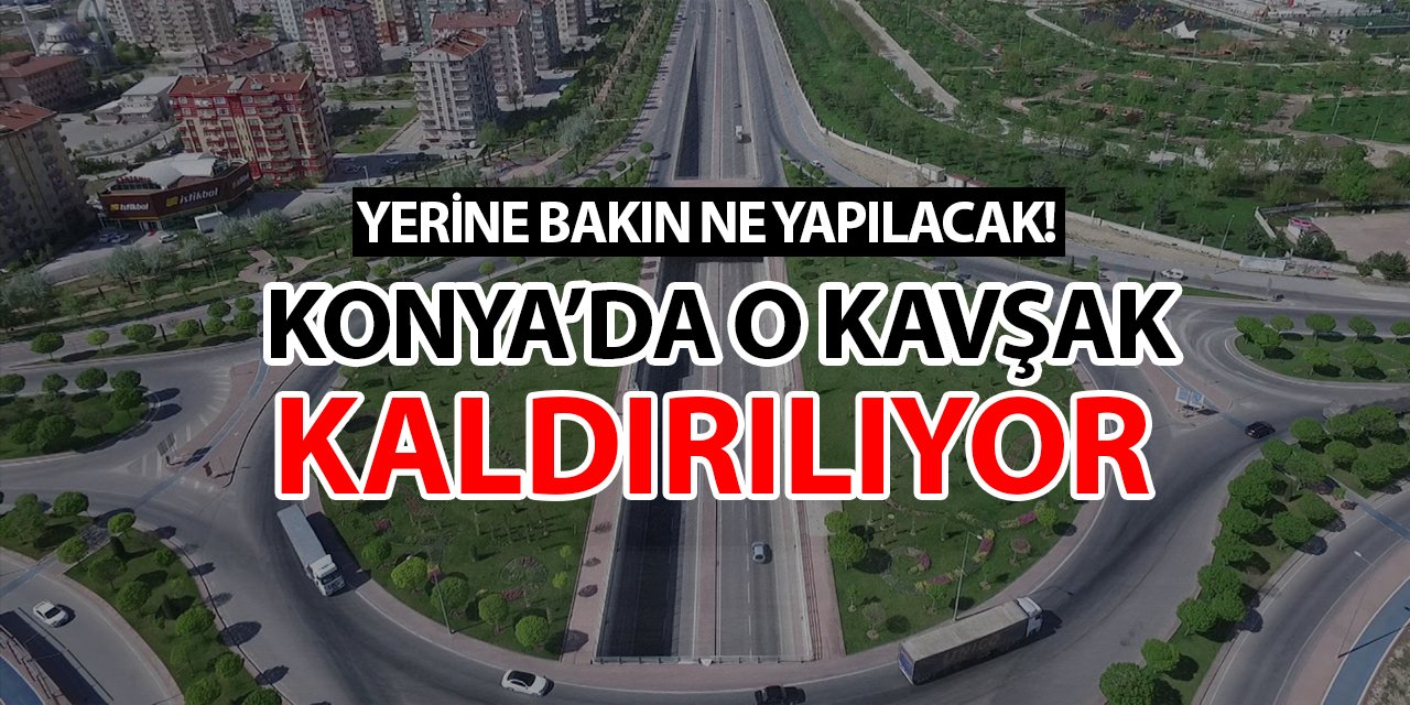 Konya'da o kavşak kaldırılıyor! Yerine bakın ne yapılacak...