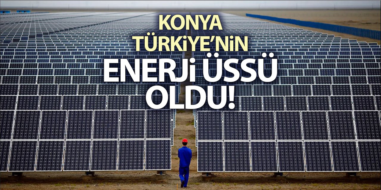 Konya, Türkiye’nin enerji üssü oldu!