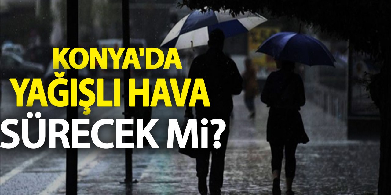 Konya'da yağışlı hava ne kadar sürecek? İşte 5 günlük hava durumu..