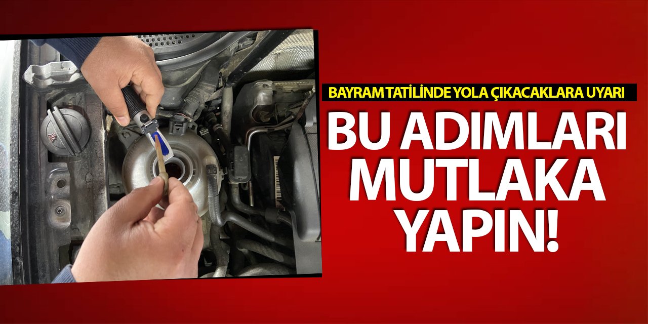 Bayram tatilinde yola çıkacaklara uyarı! Bu adımları mutlaka yapın