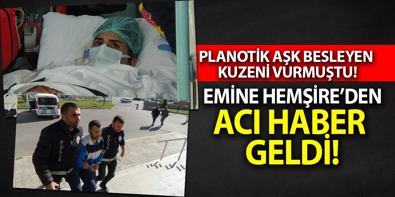 Platonik aşk besleyen kuzeni vurmuştu! Emine hemşireden acı haber geldi!