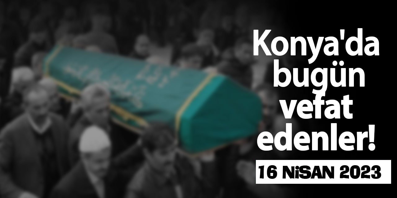 Konya'da 16 Nisan'da vefat edenler!