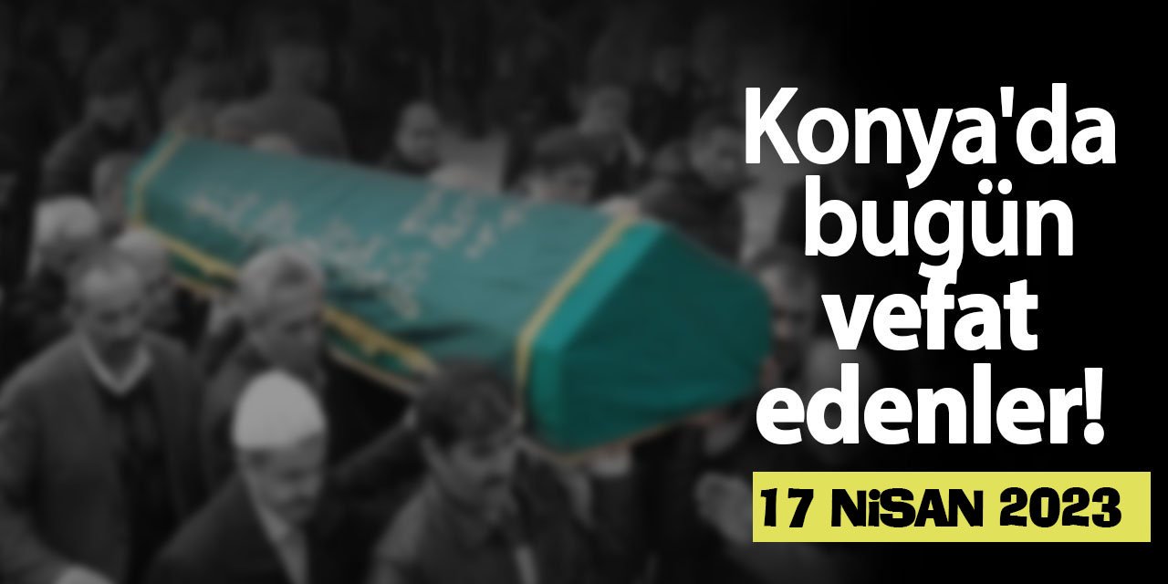 Konya'da 17 Nisan'da vefat edenler!