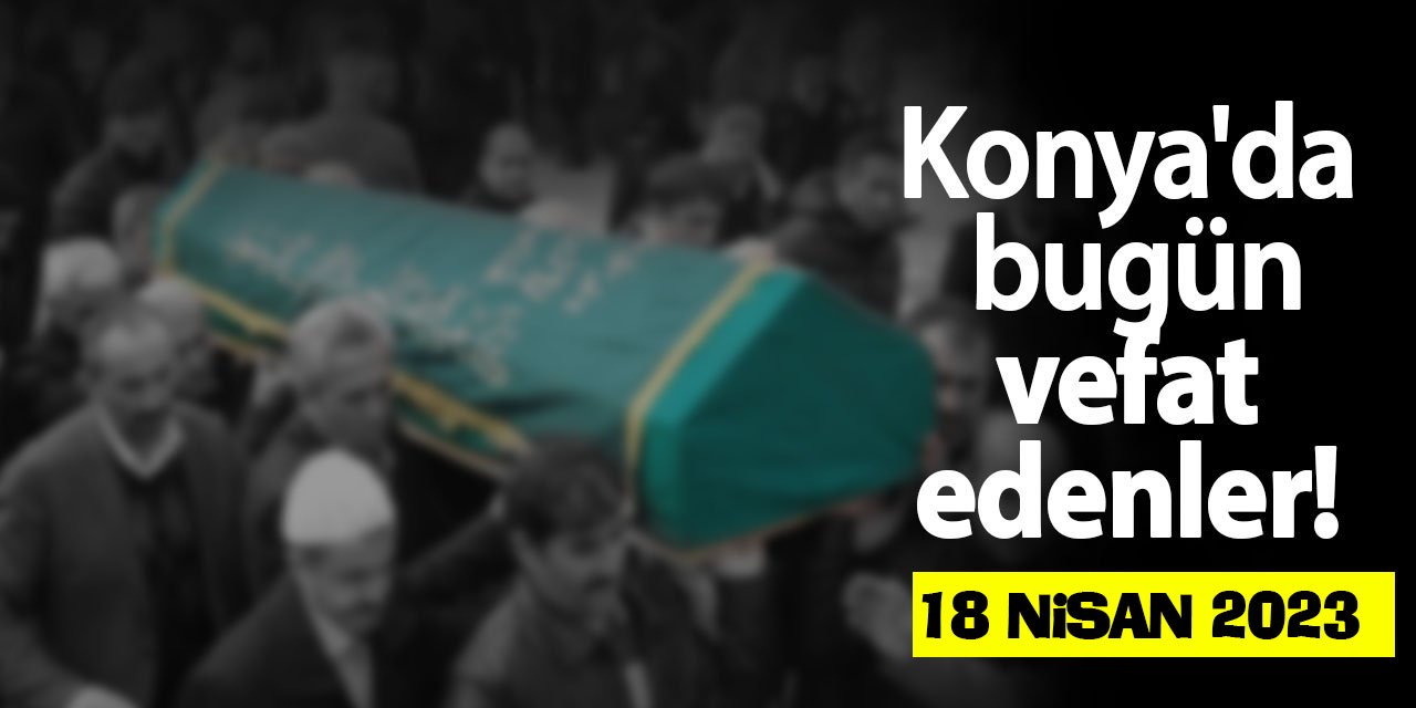 Konya'da 18 Nisan'da vefat edenler!