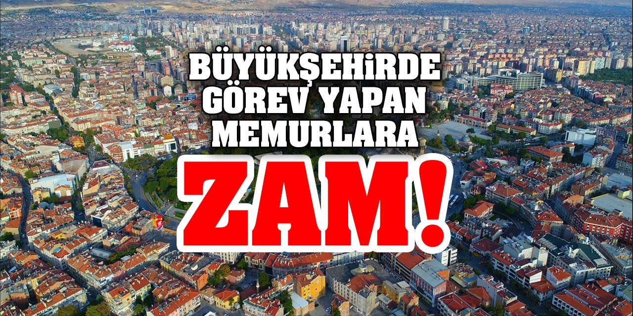 Büyükşehirde görev yapan memurlara zam! Konya da var mı?