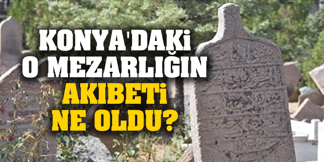 Konya'daki O Mezarlığın Akıbeti Ne Oldu? İşte Detaylar...