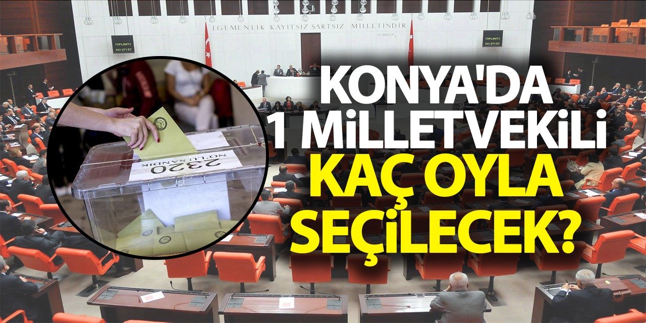 Konya'da 1 milletvekili kaç oyla seçilecek?