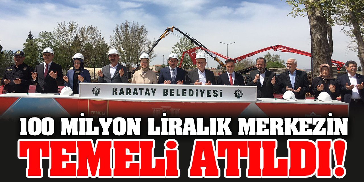 100 milyon liraya mal olan Karatay'daki o merkezin temeli atıldı