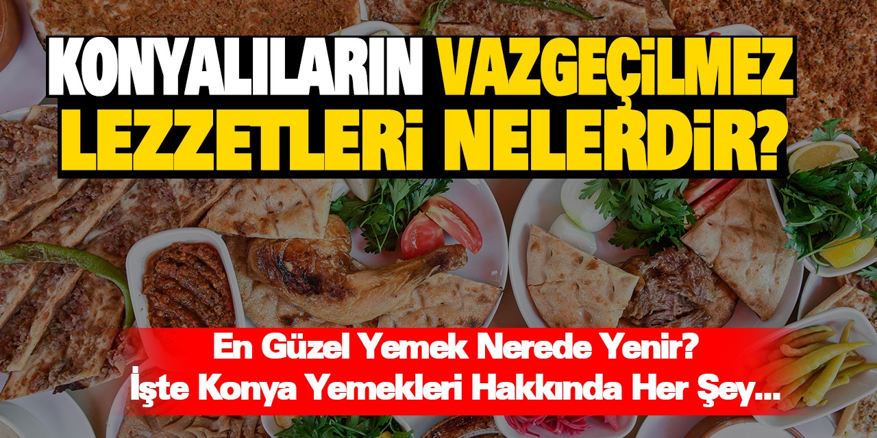 Konyalıların Vazgeçilmez Lezzetleri Nelerdir?  En Güzel Yemek Nerede Yenir? İşte Konya Yemekleri Hakkında Her Şey…