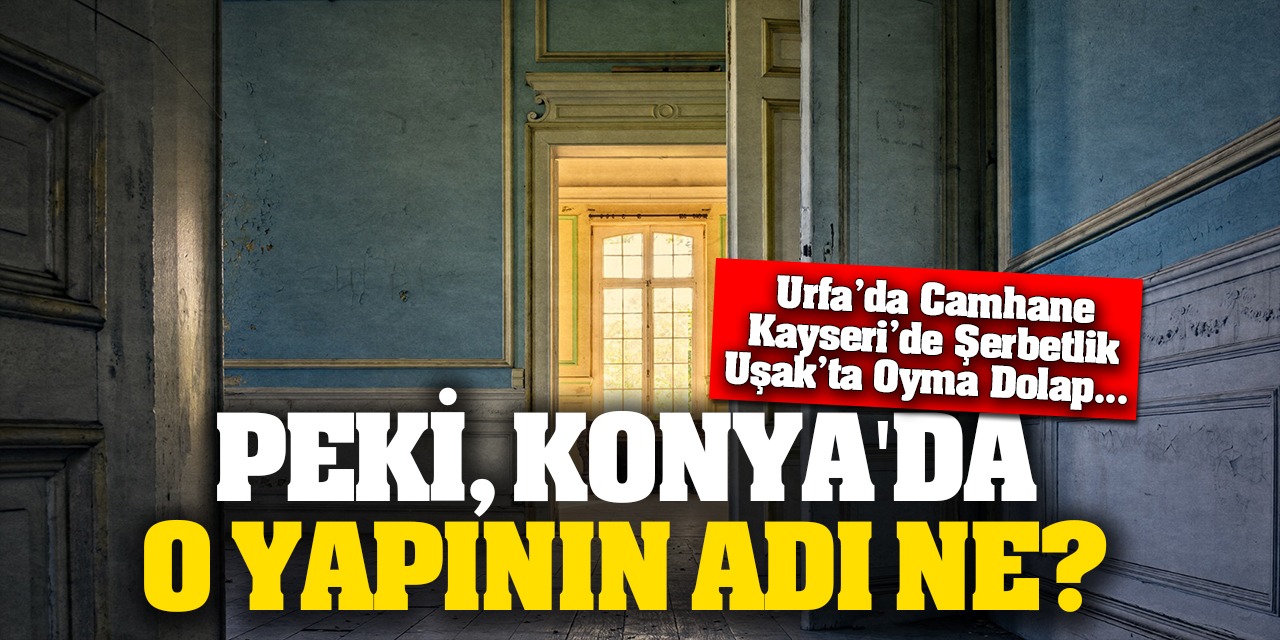 Urfa’da Camhane, Kayseri’de Şerbetlik, Uşak’ta Oyma Dolap... Peki Ya Konya'da O Yapının Adı Ne?