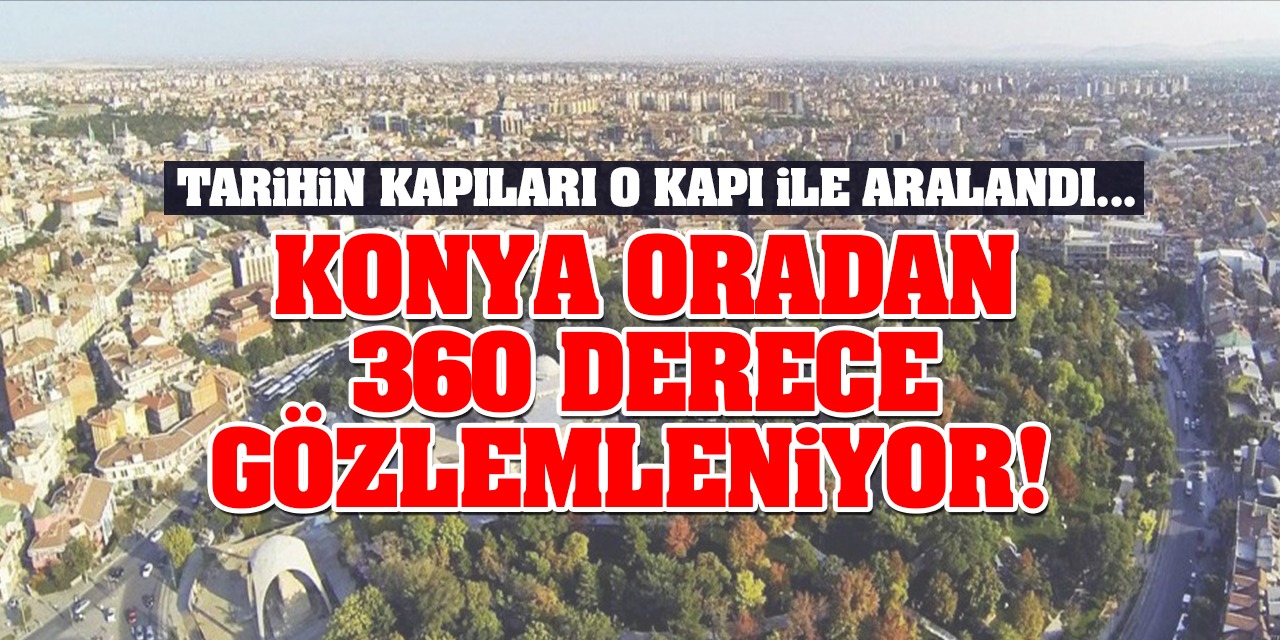 Konya Oradan 360 Derece Gözlemleniyor! Tarihin Kapıları O Kapı İle Aralandı...