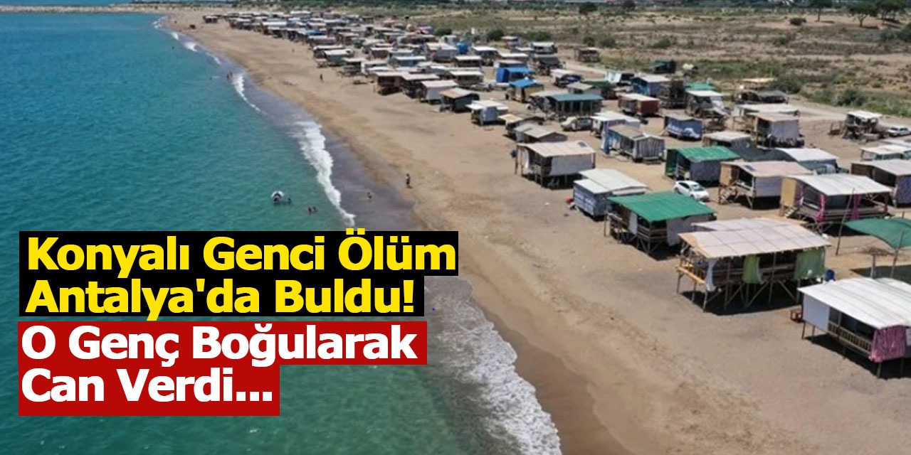 Konyalı Genci Ölüm Antalya'da Buldu! O Genç Boğularak Can Verdi...