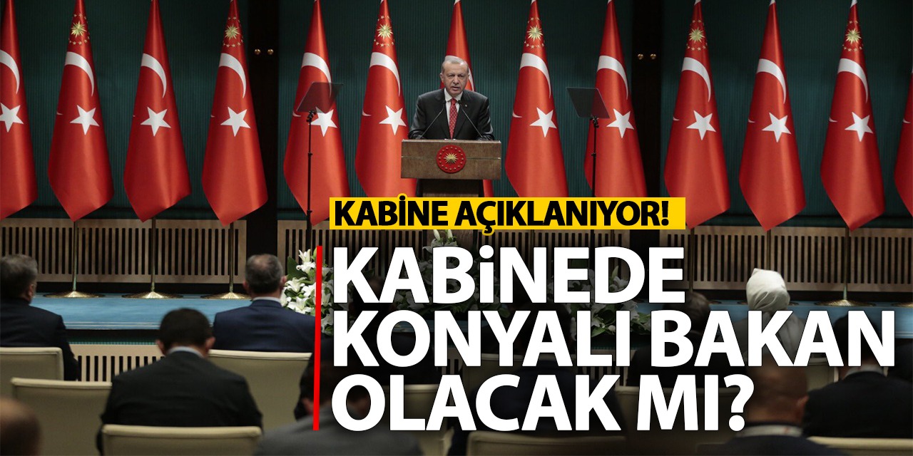 Kabine Açıklanıyor! Yeni Kabinede Konyalı Bakan Olacak Mı?