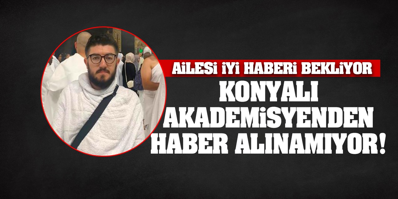 Konyalı Akademisyenden Haber Alınamıyor! Ailesi İyi Haberi Bekliyor...