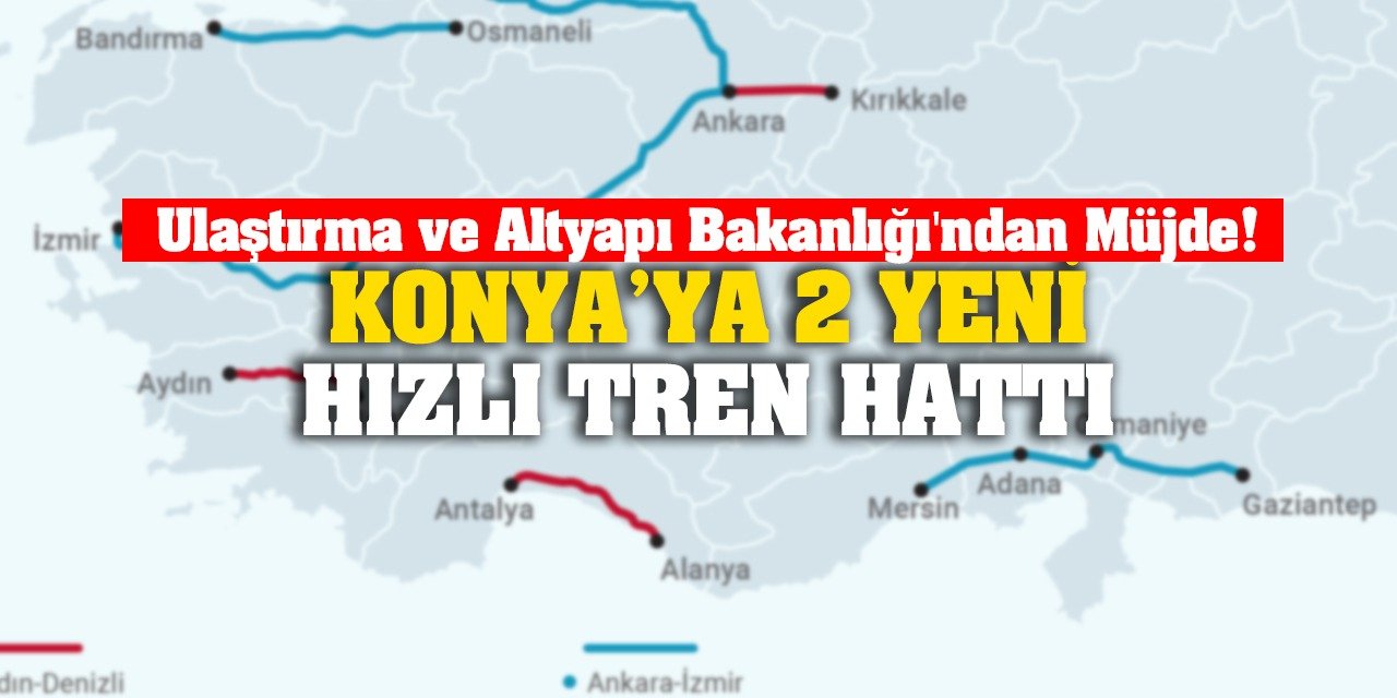 Ulaştırma ve Altyapı Bakanlığı'ndan Müjde! Konya'ya 2 Yeni Hızlı Tren Hattı