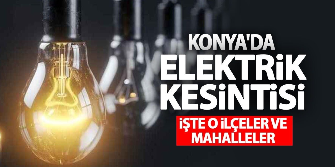 15 Haziran’da Konya'da Elektrik Kesintisi Yaşanacak İlçe Ve Mahalleler!