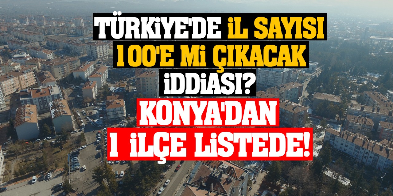 Konya Haber: Türkiye'de il sayısı 100'e mi çıkacak iddiası? Konya'dan 1 ilçe listede!