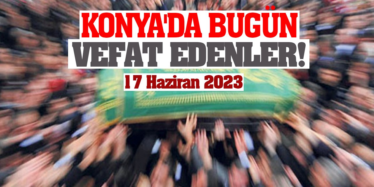 Konya'da 17 Haziran'da vefat edenler!