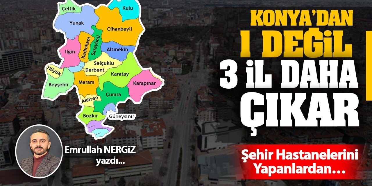 Konya’dan 1 Değil 3 İl Daha Çıkar