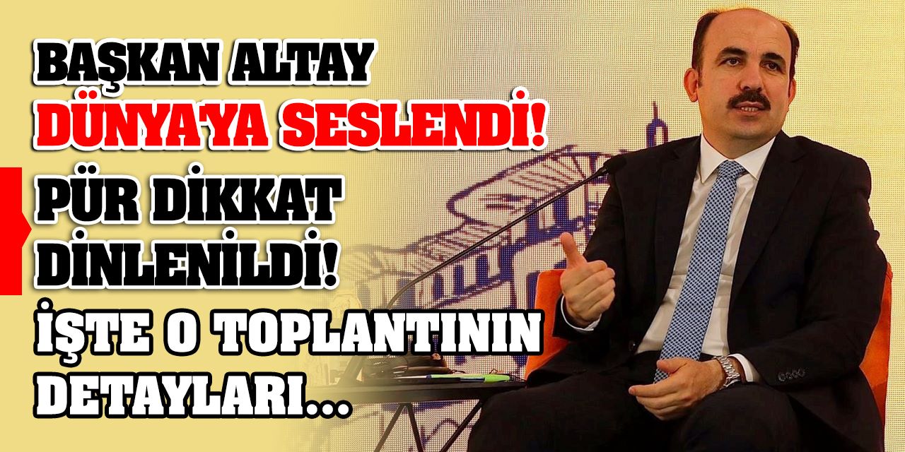 Başkan Altay Dünya'ya Seslendi! Pür Dikkat Dinlenildi! İşte O Toplantının Detayları...