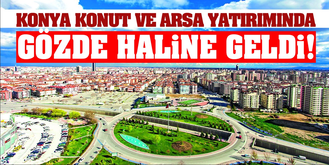 Konya, konut ve arsa yatırımında gözde haline geldi!