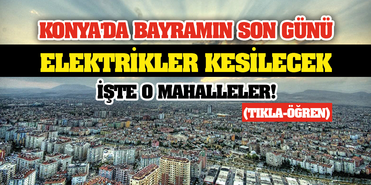 Konya'da Bayramın Son Günü O Mahallelerde Elektrik Kesintisi Yaşanacak! İşte O Mahalleler...