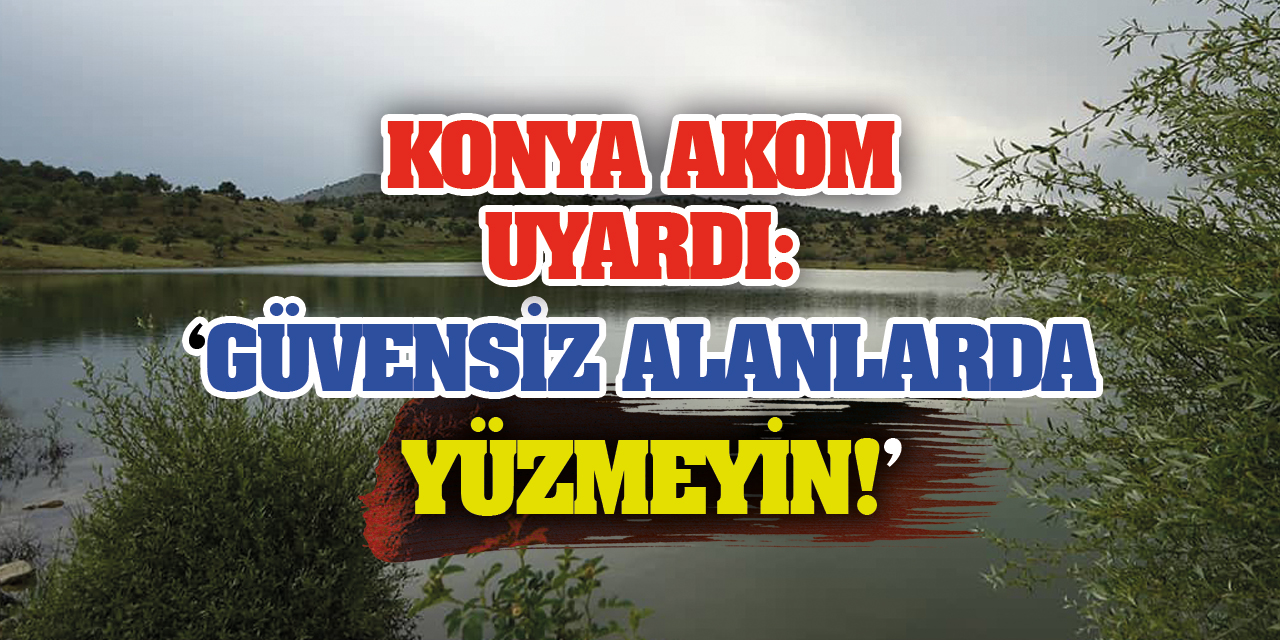 Konya AKOM Uyardı: Güvensiz Alanlarda Yüzmeyin!