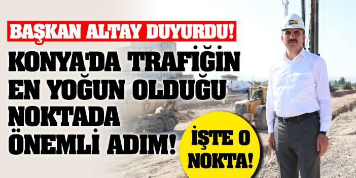 Başkan Altay Duyurdu! Konya'da Trafiğin En Yoğun Olduğu Noktada Önemli Adım!