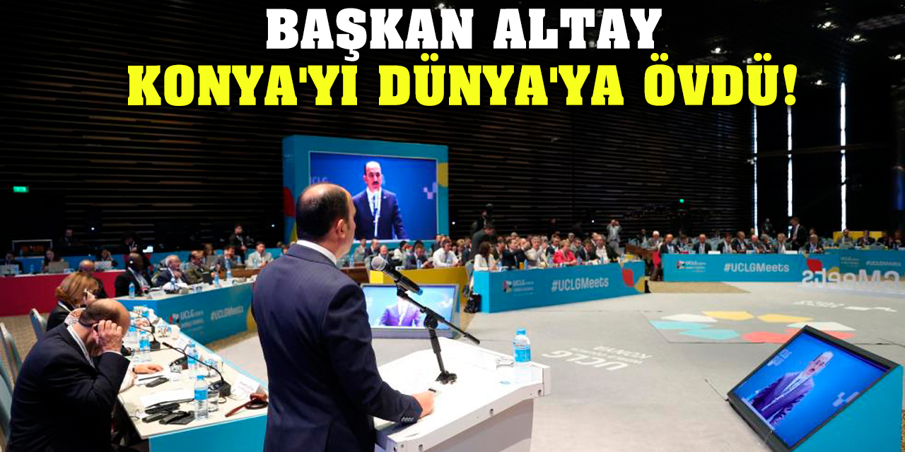 Başkan Altay Konya'yı Dünya'ya Övdü!