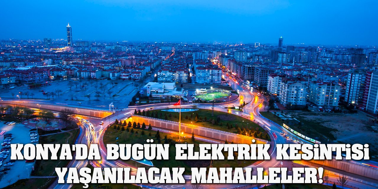 Konya'da Bugün Elektrik Kesintisi Yaşanılacak Mahalleler!