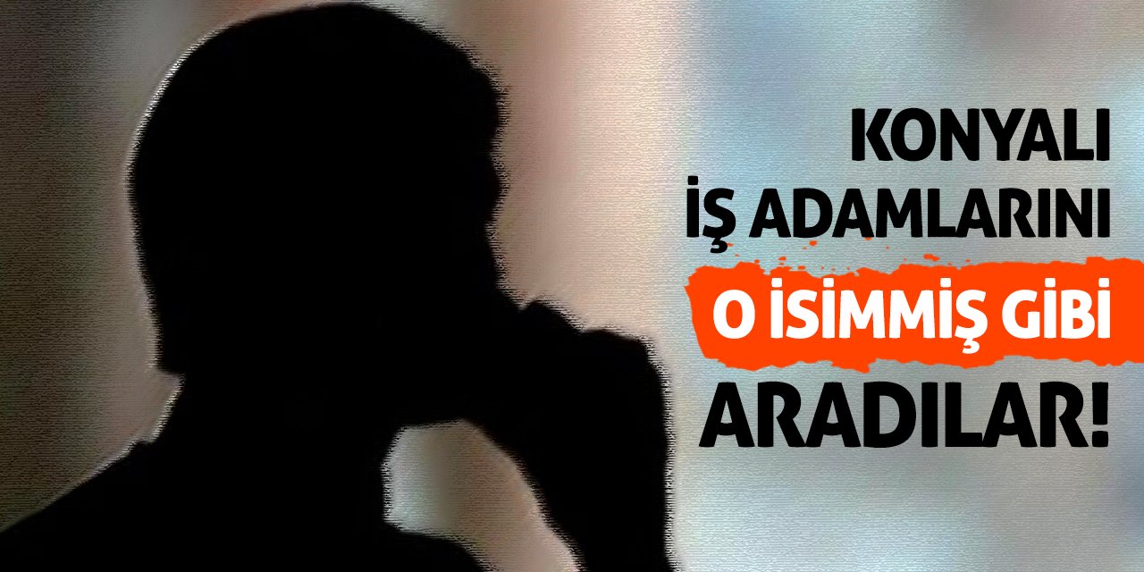 Konyalı İş Adamlarını O İsimmiş Gibi Aradılar!