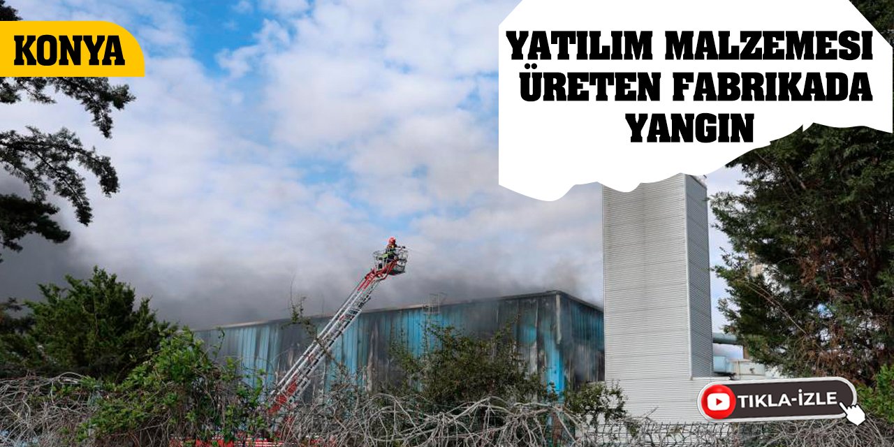 Konya'da yatılım malzemesi üreten fabrikada yangın